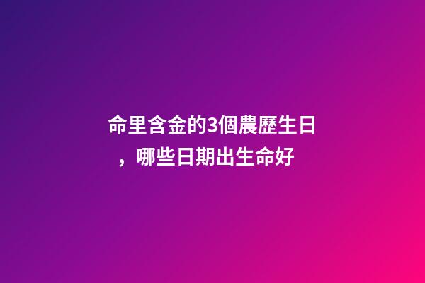 命里含金的3個農歷生日，哪些日期出生命好